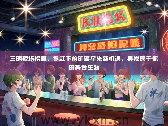 三明夜场招聘，霓虹下的璀璨星光新机遇，寻找属于你的舞台生涯
