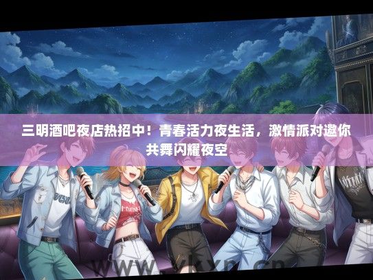 三明酒吧夜店热招中！青春活力夜生活，激情派对邀你共舞闪耀夜空