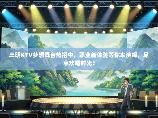 三明KTV梦想舞台热招中，职业新体验等你来演绎，尽享欢唱时光！