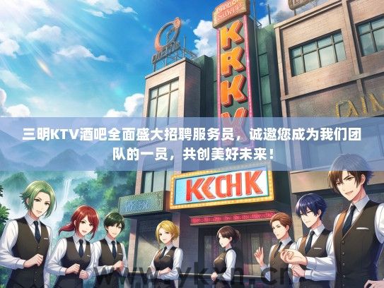 三明KTV酒吧全面盛大招聘服务员，诚邀您成为我们团队的一员，共创美好未来！