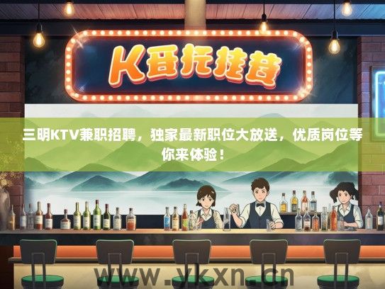三明KTV兼职招聘，独家最新职位大放送，优质岗位等你来体验！