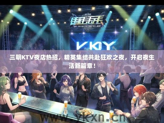 三明KTV夜店热招，精英集结共赴狂欢之夜，开启夜生活新篇章！