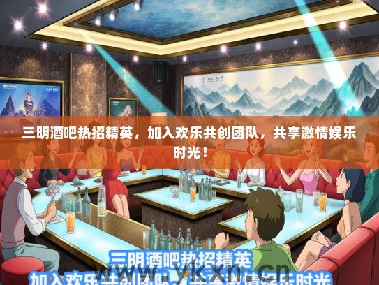 三明酒吧热招精英，加入欢乐共创团队，共享激情娱乐时光！