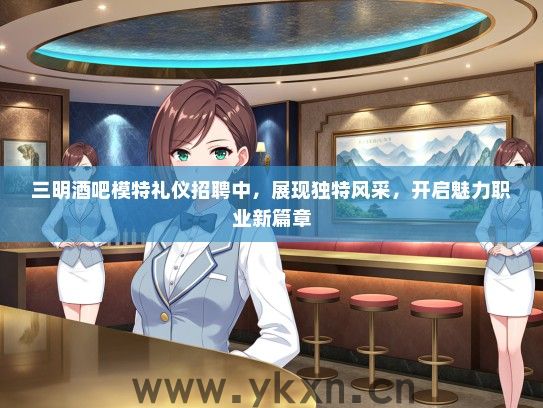 三明酒吧模特礼仪招聘中，展现独特风采，开启魅力职业新篇章