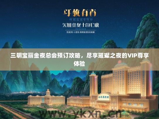 三明宝丽金夜总会预订攻略，尽享璀璨之夜的VIP尊享体验